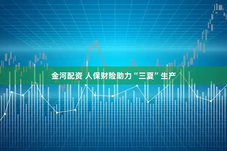 金河配资 人保财险助力“三夏”生产