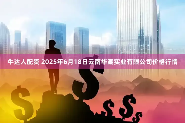 牛达人配资 2025年6月18日云南华潮实业有限公司价格行情
