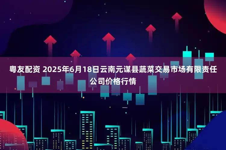 粤友配资 2025年6月18日云南元谋县蔬菜交易市场有限责任公司价格行情