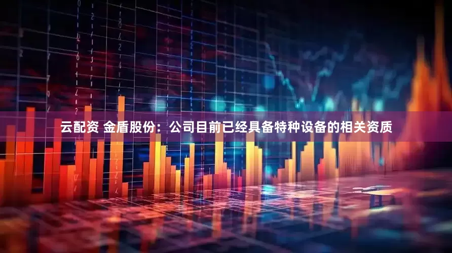 云配资 金盾股份：公司目前已经具备特种设备的相关资质