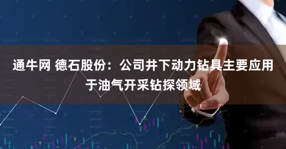 通牛网 德石股份：公司井下动力钻具主要应用于油气开采钻探领域