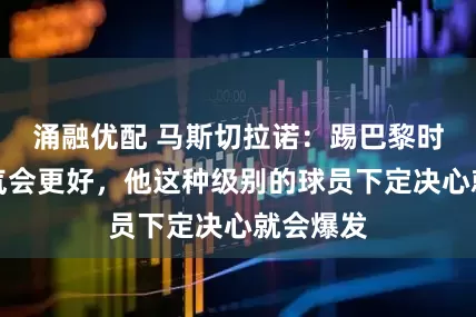 涌融优配 马斯切拉诺：踢巴黎时梅西生气会更好，他这种级别的球员下定决心就会爆发