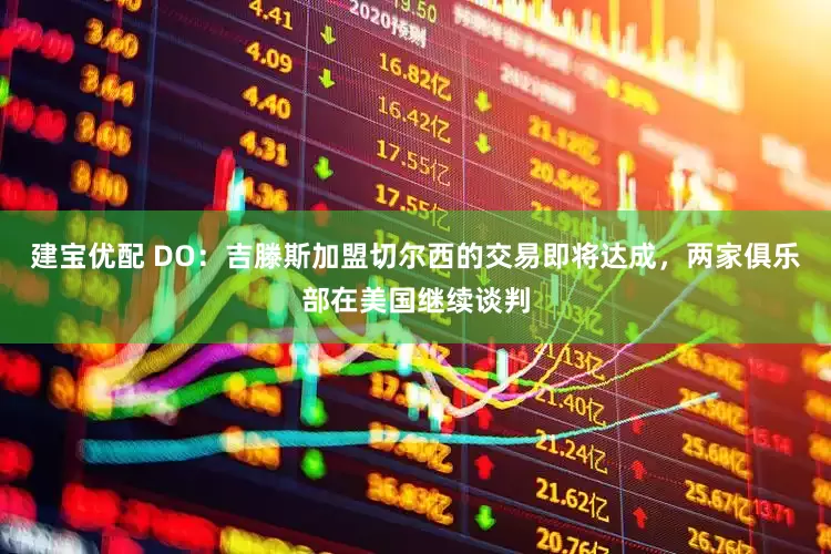 建宝优配 DO：吉滕斯加盟切尔西的交易即将达成，两家俱乐部在美国继续谈判