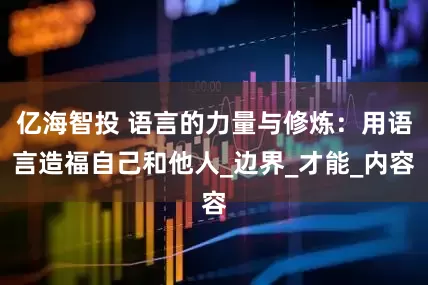 亿海智投 语言的力量与修炼：用语言造福自己和他人_边界_才能_内容