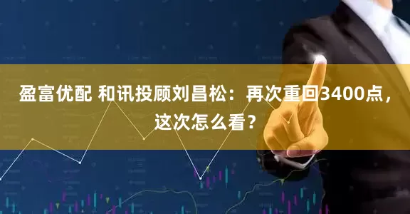 盈富优配 和讯投顾刘昌松：再次重回3400点，这次怎么看？