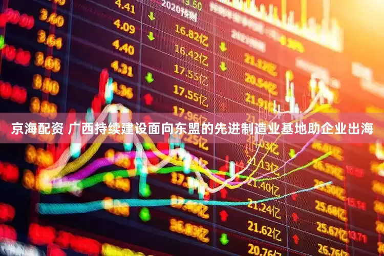 京海配资 广西持续建设面向东盟的先进制造业基地助企业出海