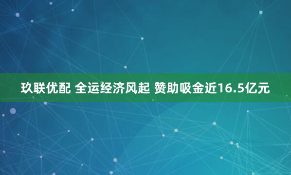 玖联优配 全运经济风起 赞助吸金近16.5亿元