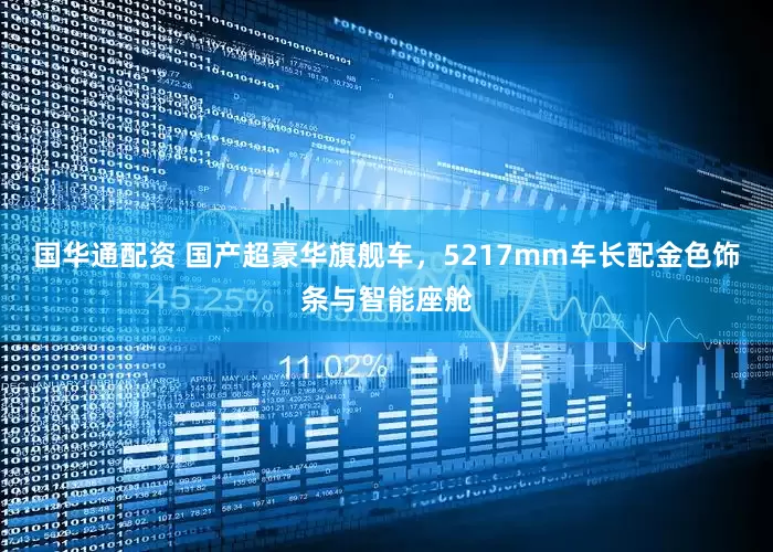 国华通配资 国产超豪华旗舰车，5217mm车长配金色饰条与智能座舱