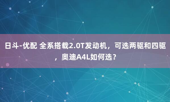 日斗-优配 全系搭载2.0T发动机，可选两驱和四驱，奥迪A4L如何选？