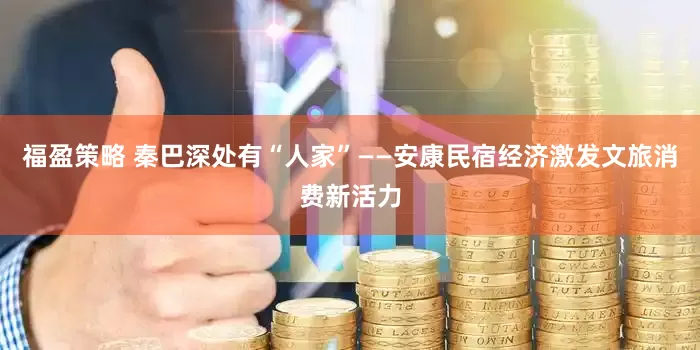 福盈策略 秦巴深处有“人家”——安康民宿经济激发文旅消费新活力