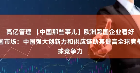 高亿管理 【中国那些事儿】欧洲跨国企业看好中国市场：中国强大创新力和供应链助其提高全球竞争力