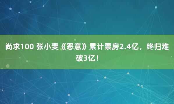 尚求100 张小斐《恶意》累计票房2.4亿，终归难破3亿！
