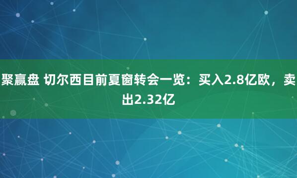 聚赢盘 切尔西目前夏窗转会一览：买入2.8亿欧，卖出2.32亿