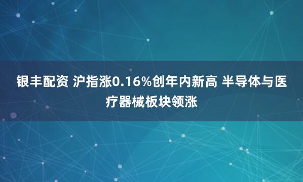 银丰配资 沪指涨0.16%创年内新高 半导体与医疗器械板块领涨
