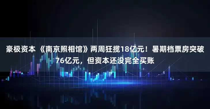 豪极资本 《南京照相馆》两周狂揽18亿元！暑期档票房突破76亿元，但资本还没完全买账