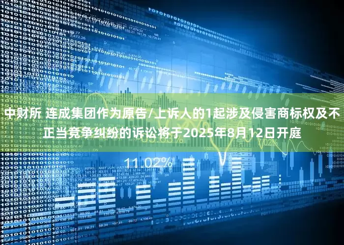 中财所 连成集团作为原告/上诉人的1起涉及侵害商标权及不正当竞争纠纷的诉讼将于2025年8月12日开庭