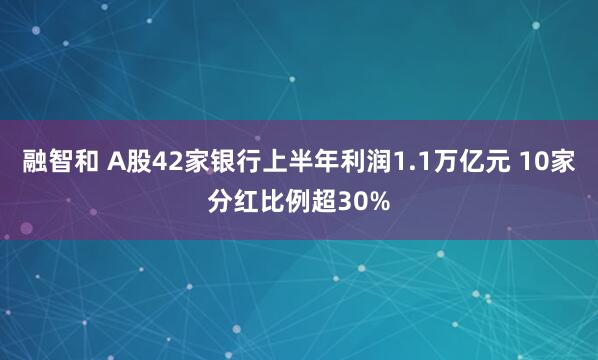 融智和 A股42家银行上半年利润1.1万亿元 10家分红比例超30%