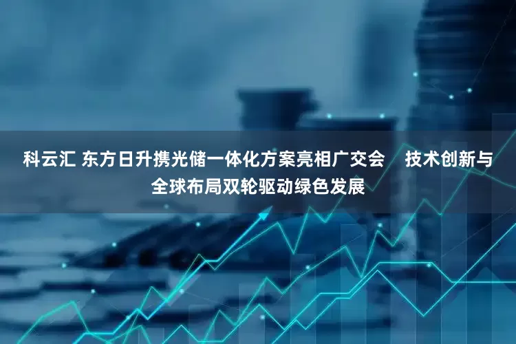 科云汇 东方日升携光储一体化方案亮相广交会    技术创新与全球布局双轮驱动绿色发展