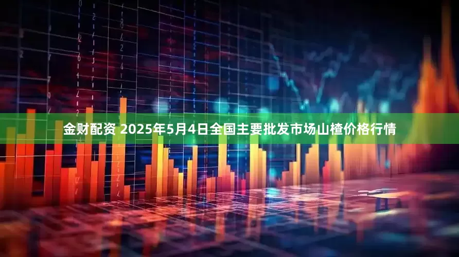 金财配资 2025年5月4日全国主要批发市场山楂价格行情