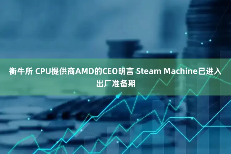 衡牛所 CPU提供商AMD的CEO明言 Steam Machine已进入出厂准备期