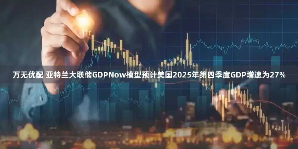 万无优配 亚特兰大联储GDPNow模型预计美国2025年第四季度GDP增速为27%