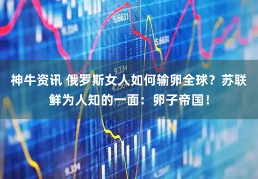 神牛资讯 俄罗斯女人如何输卵全球？苏联鲜为人知的一面：卵子帝国！