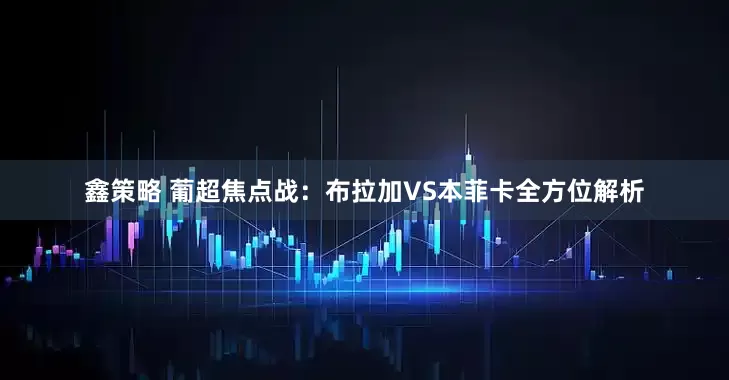 鑫策略 葡超焦点战：布拉加VS本菲卡全方位解析