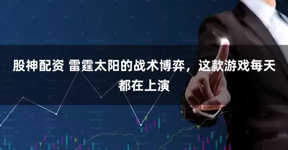 股神配资 雷霆太阳的战术博弈，这款游戏每天都在上演