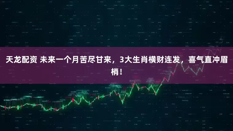 天龙配资 未来一个月苦尽甘来，3大生肖横财连发，喜气直冲眉梢！