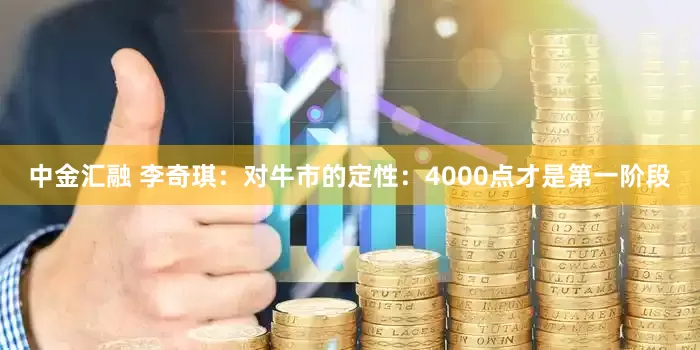 中金汇融 李奇琪：对牛市的定性：4000点才是第一阶段