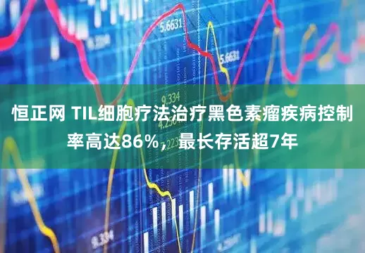 恒正网 TIL细胞疗法治疗黑色素瘤疾病控制率高达86%，最长存活超7年