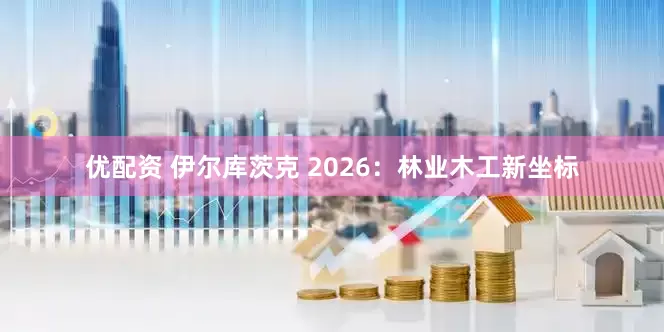 优配资 伊尔库茨克 2026：林业木工新坐标