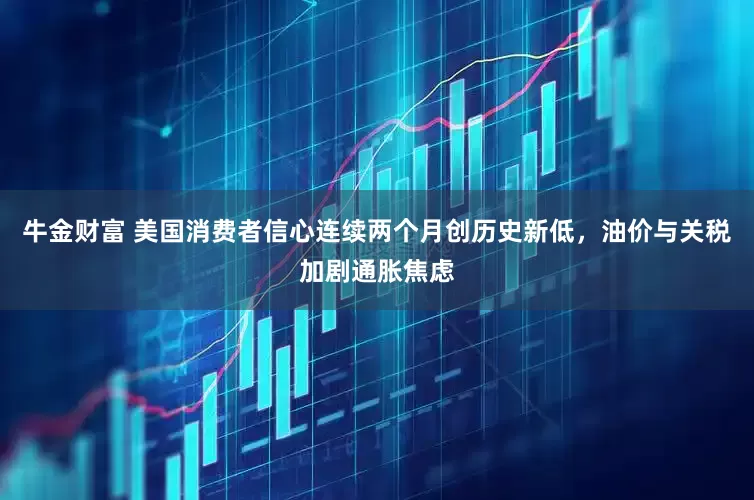 牛金财富 美国消费者信心连续两个月创历史新低，油价与关税加剧通胀焦虑