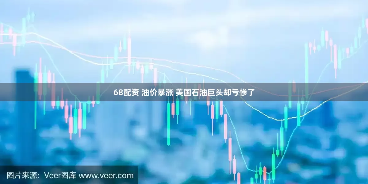 68配资 油价暴涨 美国石油巨头却亏惨了