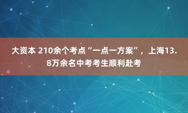 大资本 210余个考点“一点一方案”，上海13.8万余名中考考生顺利赴考
