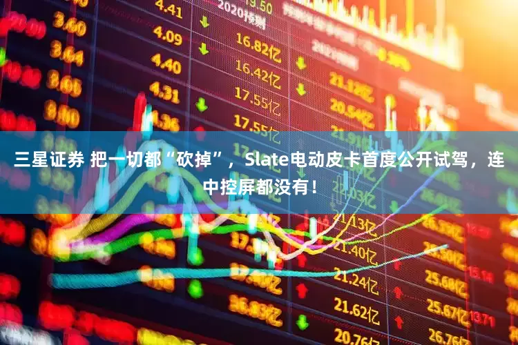 三星证券 把一切都“砍掉”，Slate电动皮卡首度公开试驾，连中控屏都没有！